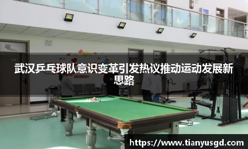 武汉乒乓球队意识变革引发热议推动运动发展新思路