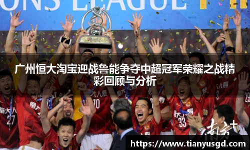 广州恒大淘宝迎战鲁能争夺中超冠军荣耀之战精彩回顾与分析