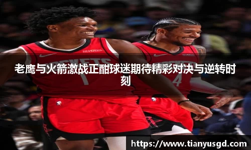 老鹰与火箭激战正酣球迷期待精彩对决与逆转时刻